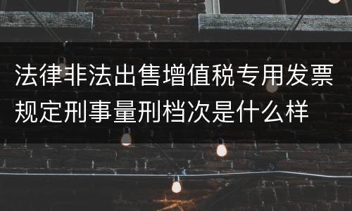 法律非法出售增值税专用发票规定刑事量刑档次是什么样