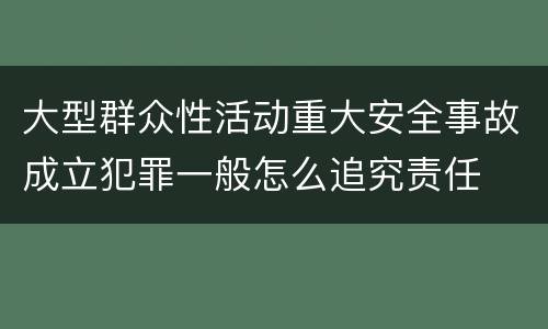 大型群众性活动重大安全事故成立犯罪一般怎么追究责任