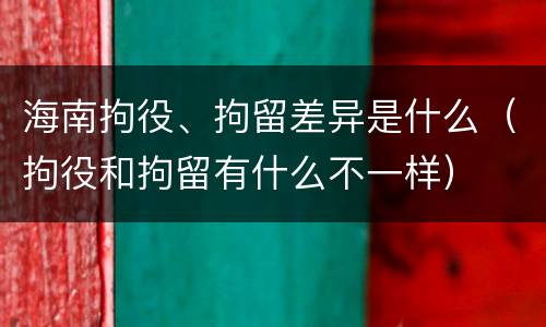 海南拘役、拘留差异是什么（拘役和拘留有什么不一样）