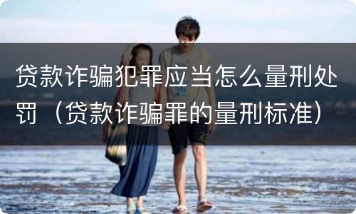 贷款诈骗犯罪应当怎么量刑处罚（贷款诈骗罪的量刑标准）