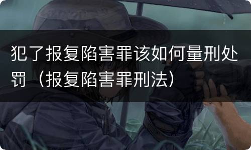 犯了报复陷害罪该如何量刑处罚（报复陷害罪刑法）