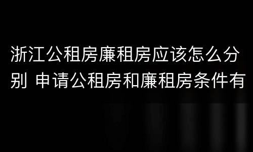 浙江公租房廉租房应该怎么分别 申请公租房和廉租房条件有什么区别吗