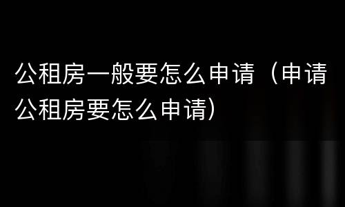 公租房一般要怎么申请（申请公租房要怎么申请）