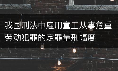 我国刑法中雇用童工从事危重劳动犯罪的定罪量刑幅度