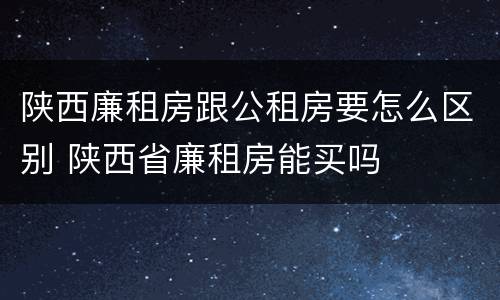陕西廉租房跟公租房要怎么区别 陕西省廉租房能买吗