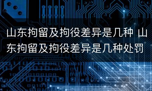 山东拘留及拘役差异是几种 山东拘留及拘役差异是几种处罚