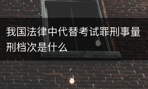 我国法律中代替考试罪刑事量刑档次是什么