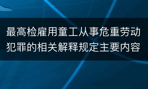 最高检雇用童工从事危重劳动犯罪的相关解释规定主要内容都有哪些