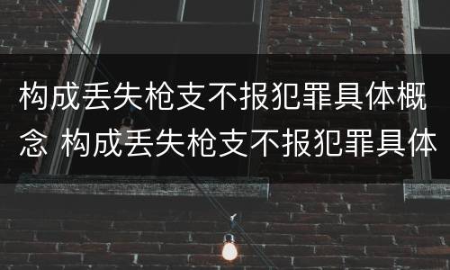 构成丢失枪支不报犯罪具体概念 构成丢失枪支不报犯罪具体概念是什么