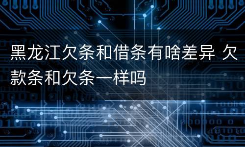黑龙江欠条和借条有啥差异 欠款条和欠条一样吗