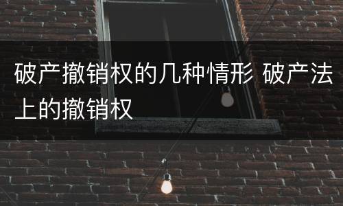 破产撤销权的几种情形 破产法上的撤销权