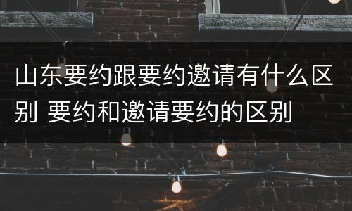 山东要约跟要约邀请有什么区别 要约和邀请要约的区别
