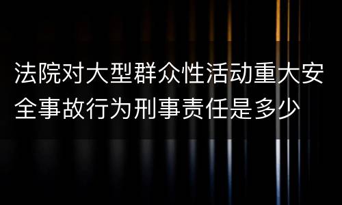 法院对大型群众性活动重大安全事故行为刑事责任是多少