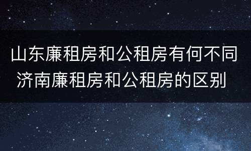 山东廉租房和公租房有何不同 济南廉租房和公租房的区别