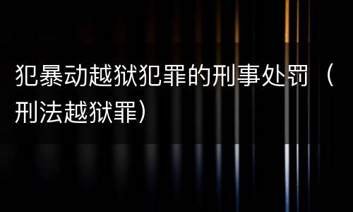 犯暴动越狱犯罪的刑事处罚（刑法越狱罪）