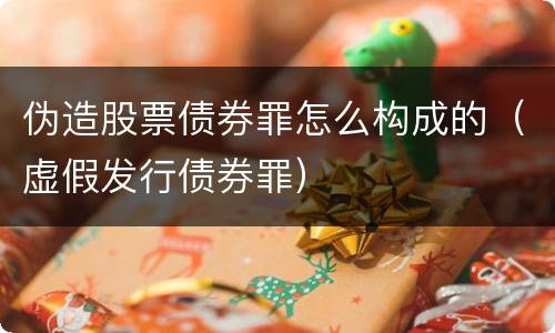 伪造股票债券罪怎么构成的（虚假发行债券罪）