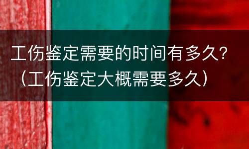 工伤鉴定需要的时间有多久？（工伤鉴定大概需要多久）