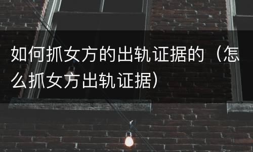 如何抓女方的出轨证据的（怎么抓女方出轨证据）