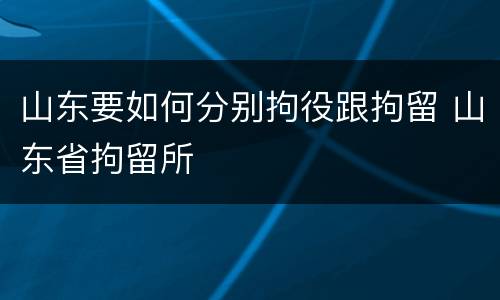 山东要如何分别拘役跟拘留 山东省拘留所