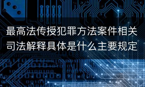 最高法传授犯罪方法案件相关司法解释具体是什么主要规定