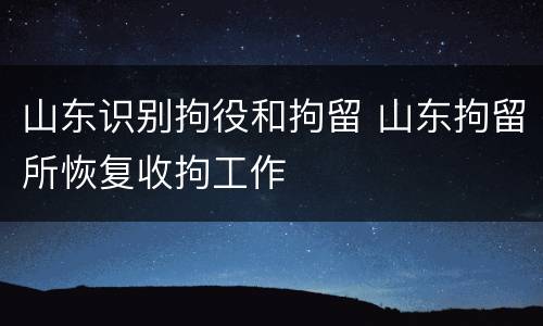山东识别拘役和拘留 山东拘留所恢复收拘工作