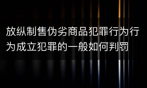 放纵制售伪劣商品犯罪行为行为成立犯罪的一般如何判罚