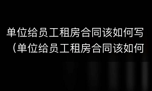 单位给员工租房合同该如何写（单位给员工租房合同该如何写呢）
