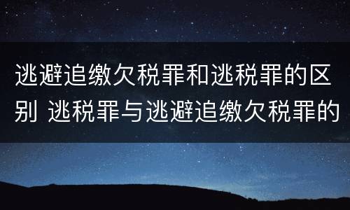 逃避追缴欠税罪和逃税罪的区别 逃税罪与逃避追缴欠税罪的区别