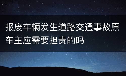 报废车辆发生道路交通事故原车主应需要担责的吗