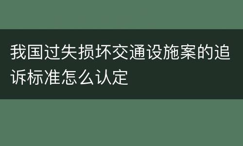 我国过失损坏交通设施案的追诉标准怎么认定