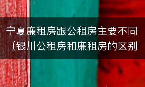 宁夏廉租房跟公租房主要不同（银川公租房和廉租房的区别）