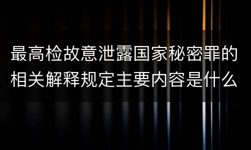 最高检故意泄露国家秘密罪的相关解释规定主要内容是什么