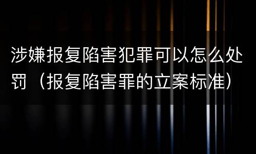 涉嫌报复陷害犯罪可以怎么处罚（报复陷害罪的立案标准）
