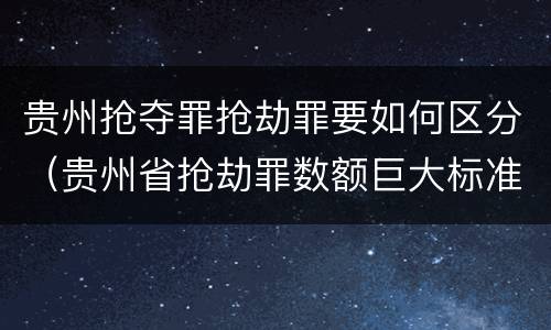 贵州抢夺罪抢劫罪要如何区分（贵州省抢劫罪数额巨大标准）