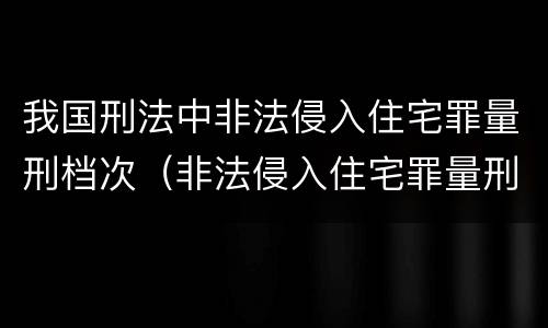 我国刑法中非法侵入住宅罪量刑档次（非法侵入住宅罪量刑等级）