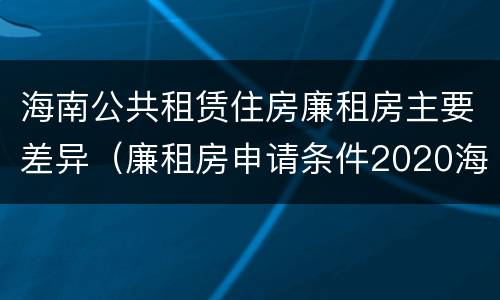 海南公共租赁住房廉租房主要差异（廉租房申请条件2020海南）