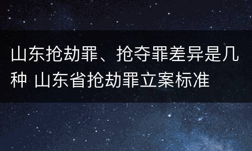山东抢劫罪、抢夺罪差异是几种 山东省抢劫罪立案标准