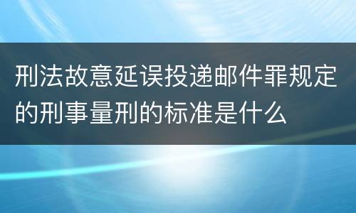 刑法故意延误投递邮件罪规定的刑事量刑的标准是什么