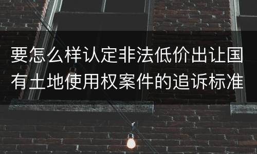 要怎么样认定非法低价出让国有土地使用权案件的追诉标准