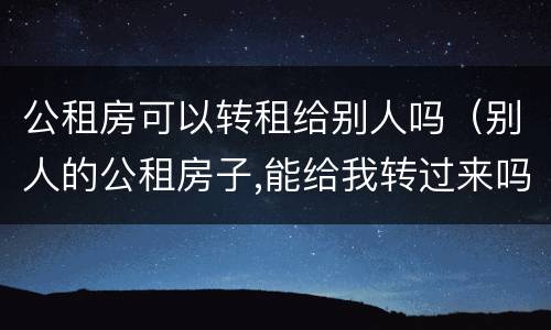 公租房可以转租给别人吗（别人的公租房子,能给我转过来吗?）