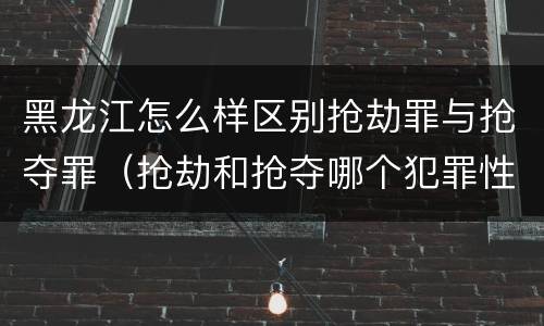 黑龙江怎么样区别抢劫罪与抢夺罪（抢劫和抢夺哪个犯罪性质严重）