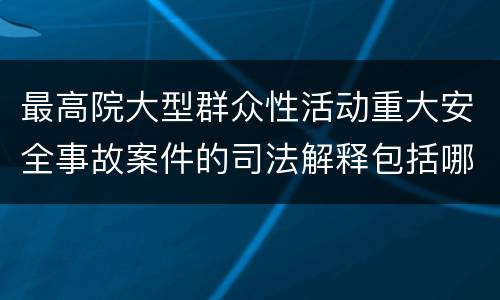 最高院大型群众性活动重大安全事故案件的司法解释包括哪些重要内容