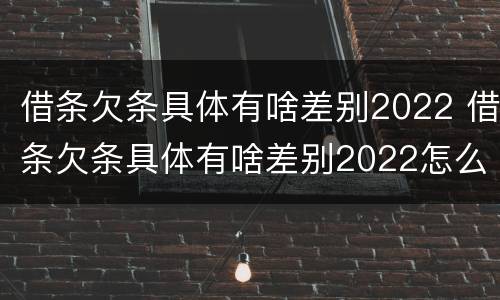 借条欠条具体有啥差别2022 借条欠条具体有啥差别2022怎么写