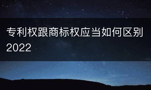专利权跟商标权应当如何区别2022