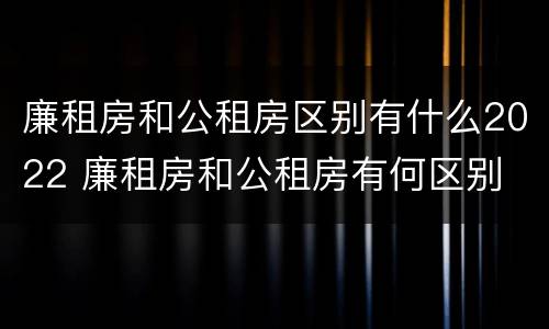 廉租房和公租房区别有什么2022 廉租房和公租房有何区别