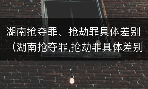 湖南抢夺罪、抢劫罪具体差别（湖南抢夺罪,抢劫罪具体差别大吗）