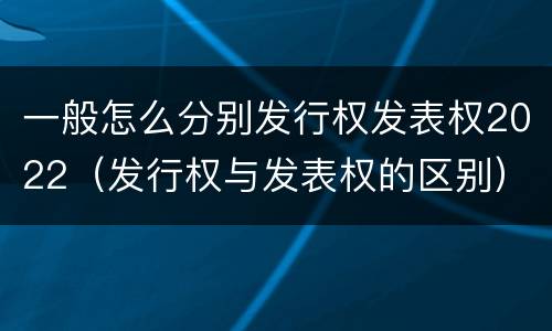 一般怎么分别发行权发表权2022（发行权与发表权的区别）