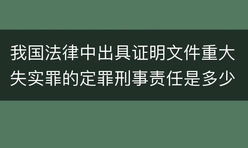 我国法律中出具证明文件重大失实罪的定罪刑事责任是多少