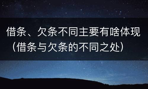 借条、欠条不同主要有啥体现（借条与欠条的不同之处）
