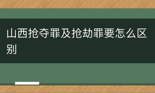 山西抢夺罪及抢劫罪要怎么区别